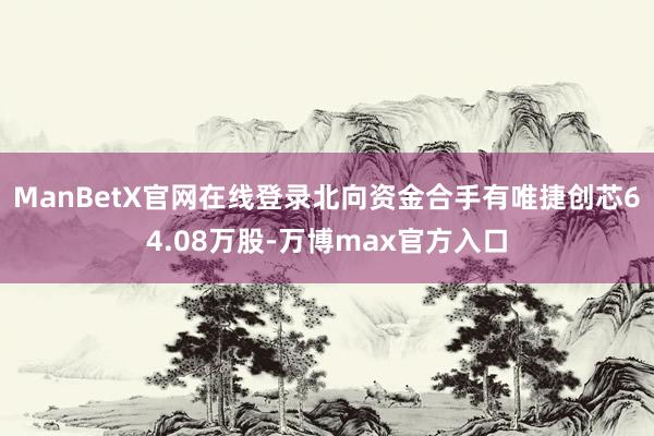 ManBetX官网在线登录北向资金合手有唯捷创芯64.08万股-万博max官方入口