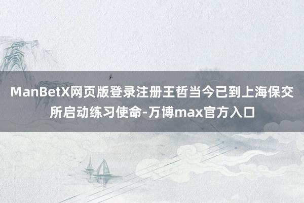 ManBetX网页版登录注册王哲当今已到上海保交所启动练习使命-万博max官方入口