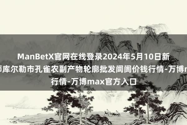 ManBetX官网在线登录2024年5月10日新疆兵团农二师库尔勒市孔雀农副产物轮廓批发阛阓价钱行情-万博max官方入口