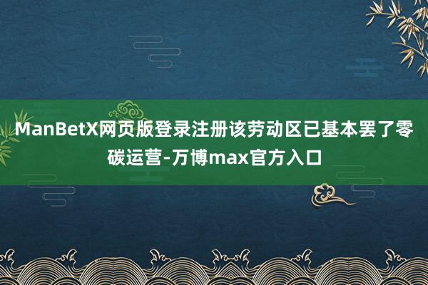 ManBetX网页版登录注册该劳动区已基本罢了零碳运营-万博max官方入口