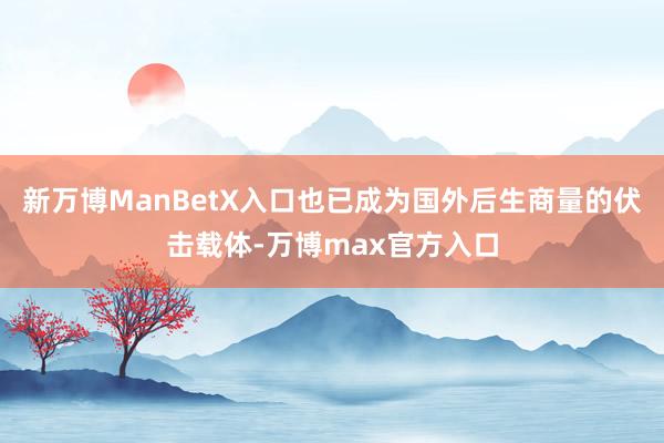 新万博ManBetX入口也已成为国外后生商量的伏击载体-万博max官方入口