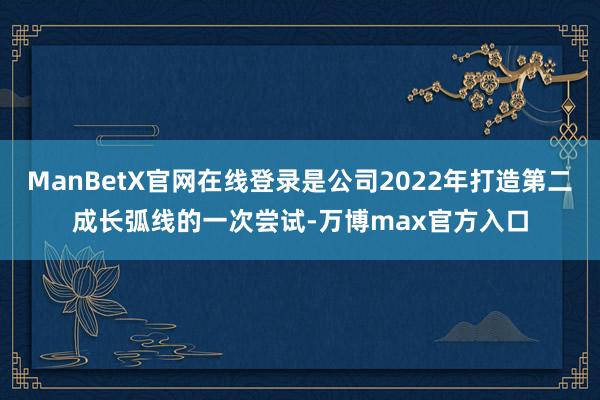 ManBetX官网在线登录是公司2022年打造第二成长弧线的一次尝试-万博max官方入口