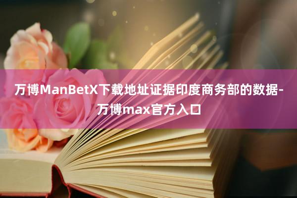 万博ManBetX下载地址证据印度商务部的数据-万博max官方入口