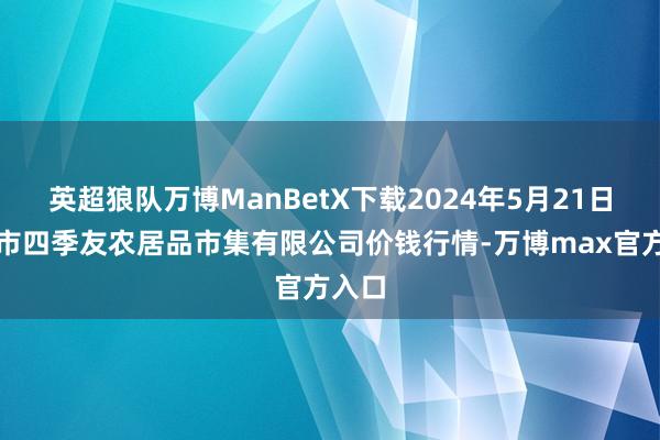 英超狼队万博ManBetX下载2024年5月21日潜江市四季友农居品市集有限公司价钱行情-万博max官方入口