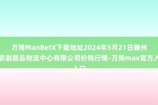 万博ManBetX下载地址2024年5月21日滕州市农副居品物流中心有限公司价钱行情-万博max官方入口