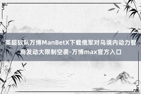 英超狼队万博ManBetX下载俄军对乌境内动力智商发动大限制空袭-万博max官方入口