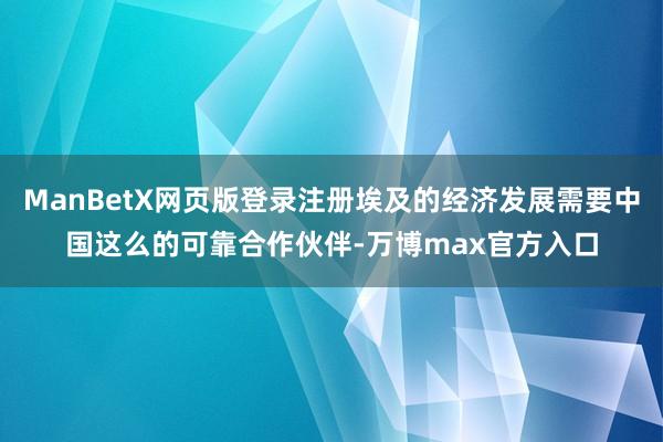 ManBetX网页版登录注册埃及的经济发展需要中国这么的可靠合作伙伴-万博max官方入口