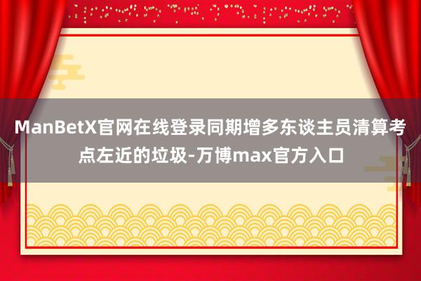 ManBetX官网在线登录同期增多东谈主员清算考点左近的垃圾-万博max官方入口