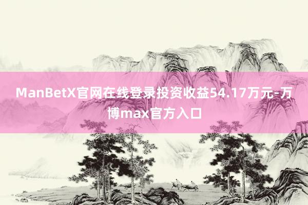 ManBetX官网在线登录投资收益54.17万元-万博max官方入口