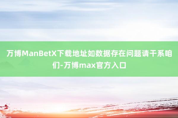 万博ManBetX下载地址如数据存在问题请干系咱们-万博max官方入口