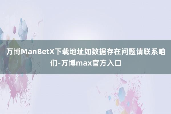 万博ManBetX下载地址如数据存在问题请联系咱们-万博max官方入口