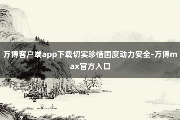 万博客户端app下载切实珍惜国度动力安全-万博max官方入口