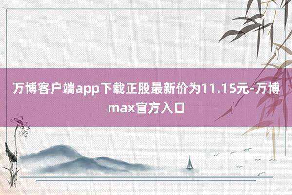 万博客户端app下载正股最新价为11.15元-万博max官方入口