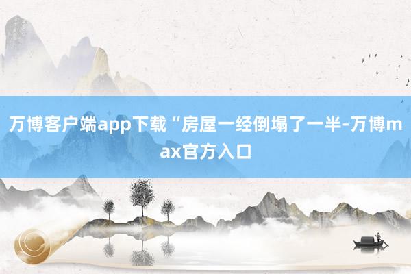 万博客户端app下载“房屋一经倒塌了一半-万博max官方入口