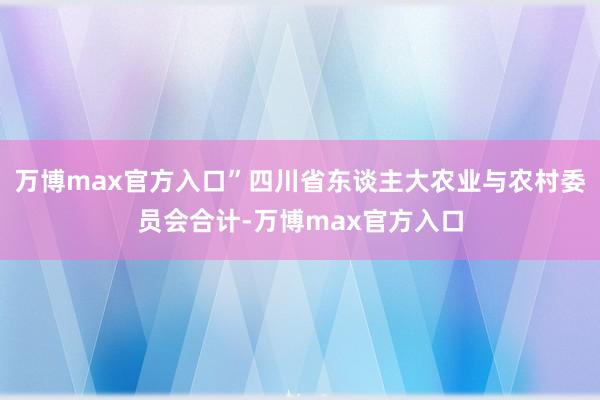 万博max官方入口”四川省东谈主大农业与农村委员会合计-万博max官方入口