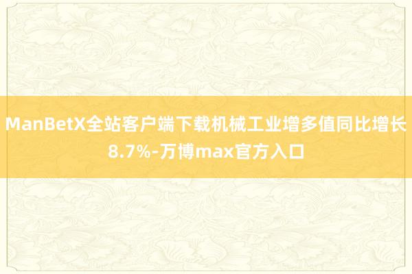 ManBetX全站客户端下载机械工业增多值同比增长8.7%-万博max官方入口