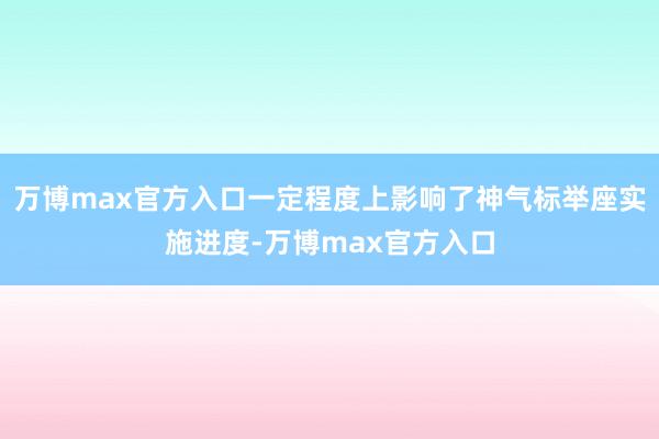 万博max官方入口一定程度上影响了神气标举座实施进度-万博max官方入口