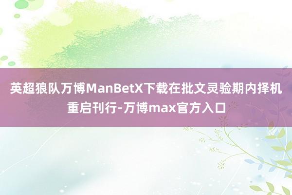 英超狼队万博ManBetX下载在批文灵验期内择机重启刊行-万博max官方入口