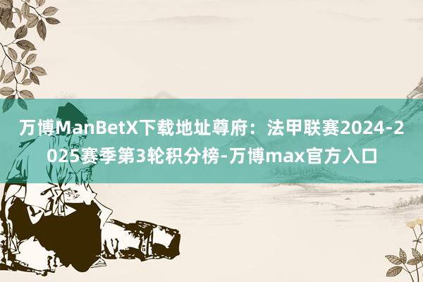 万博ManBetX下载地址尊府：法甲联赛2024-2025赛季第3轮积分榜-万博max官方入口