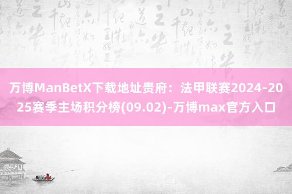 万博ManBetX下载地址贵府：法甲联赛2024-2025赛季主场积分榜(09.02)-万博max官方入口