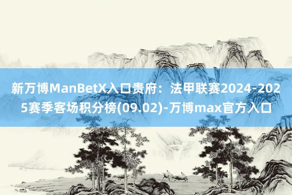 新万博ManBetX入口贵府：法甲联赛2024-2025赛季客场积分榜(09.02)-万博max官方入口