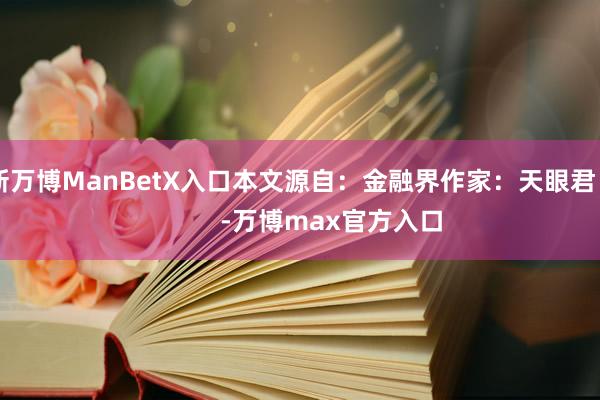 新万博ManBetX入口本文源自：金融界作家：天眼君            -万博max官方入口