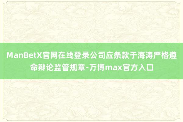 ManBetX官网在线登录公司应条款于海涛严格遵命辩论监管规章-万博max官方入口