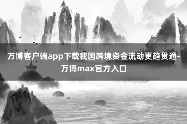 万博客户端app下载我国跨境资金流动更趋贯通-万博max官方入口