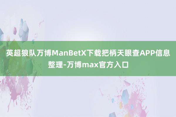 英超狼队万博ManBetX下载把柄天眼查APP信息整理-万博max官方入口