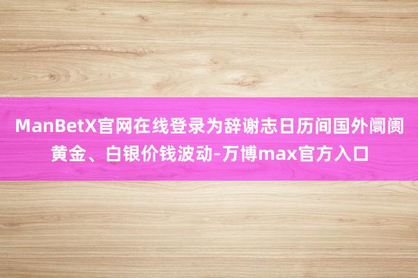 ManBetX官网在线登录为辞谢志日历间国外阛阓黄金、白银价钱波动-万博max官方入口