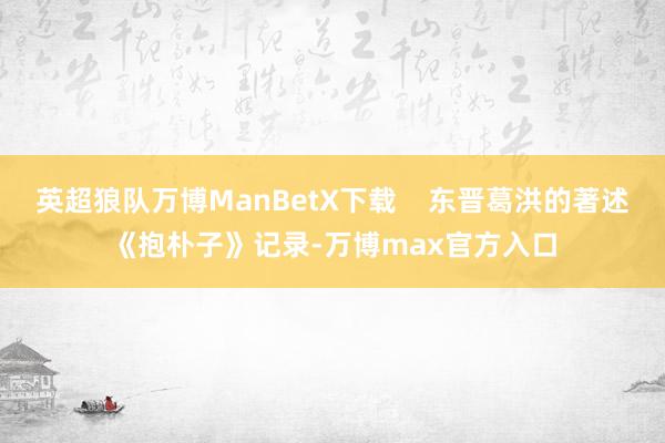 英超狼队万博ManBetX下载    东晋葛洪的著述《抱朴子》记录-万博max官方入口