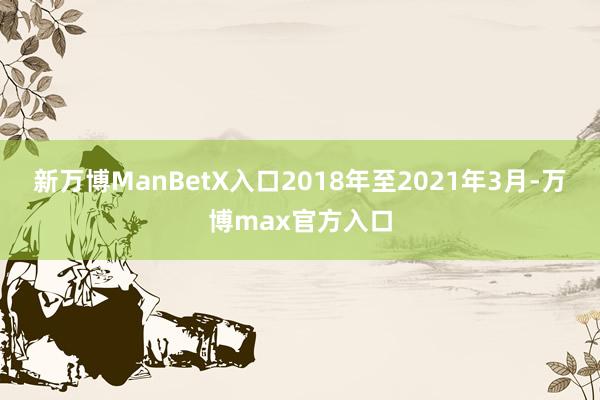 新万博ManBetX入口2018年至2021年3月-万博max官方入口