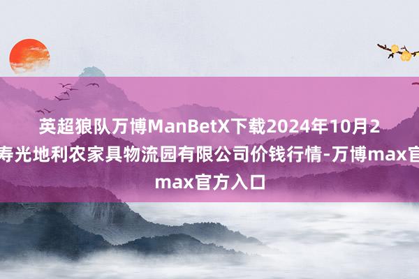 英超狼队万博ManBetX下载2024年10月2日中国寿光地利农家具物流园有限公司价钱行情-万博max官方入口