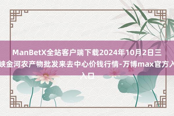 ManBetX全站客户端下载2024年10月2日三门峡金河农产物批发来去中心价钱行情-万博max官方入口