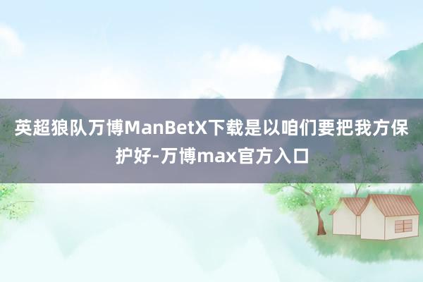 英超狼队万博ManBetX下载是以咱们要把我方保护好-万博max官方入口