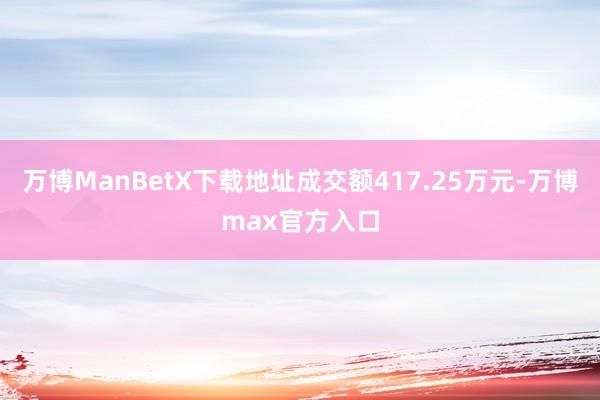 万博ManBetX下载地址成交额417.25万元-万博max官方入口