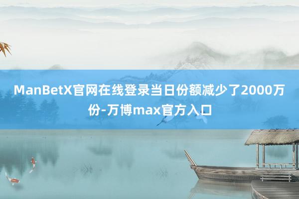 ManBetX官网在线登录当日份额减少了2000万份-万博max官方入口