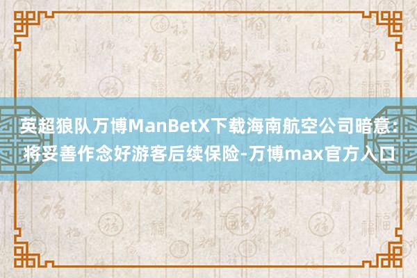 英超狼队万博ManBetX下载海南航空公司暗意：将妥善作念好游客后续保险-万博max官方入口