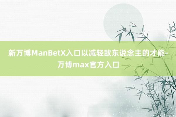 新万博ManBetX入口以减轻敌东说念主的才能-万博max官方入口