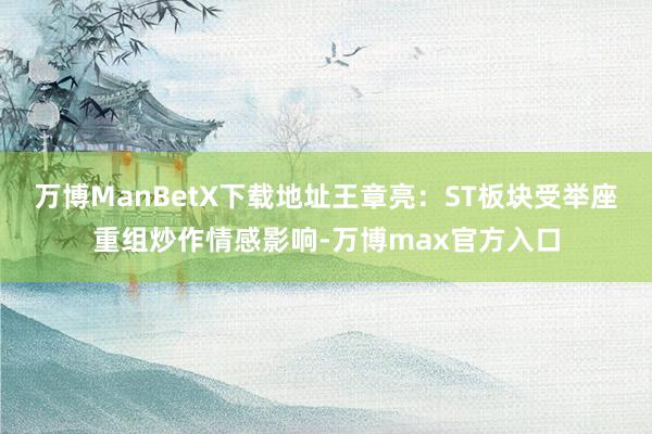 万博ManBetX下载地址王章亮：ST板块受举座重组炒作情感影响-万博max官方入口