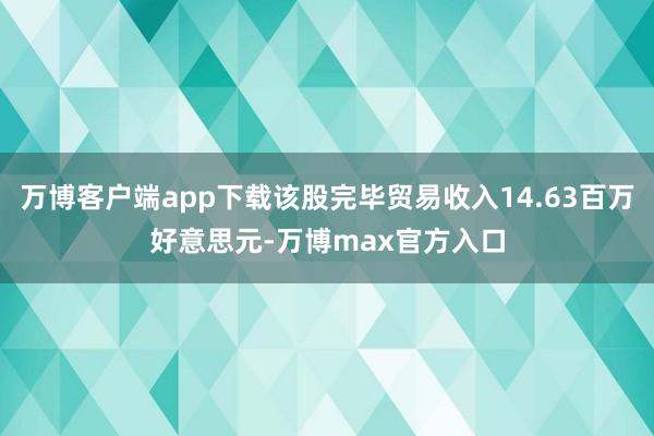 万博客户端app下载该股完毕贸易收入14.63百万好意思元-万博max官方入口