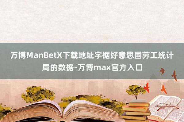 万博ManBetX下载地址　　字据好意思国劳工统计局的数据-万博max官方入口