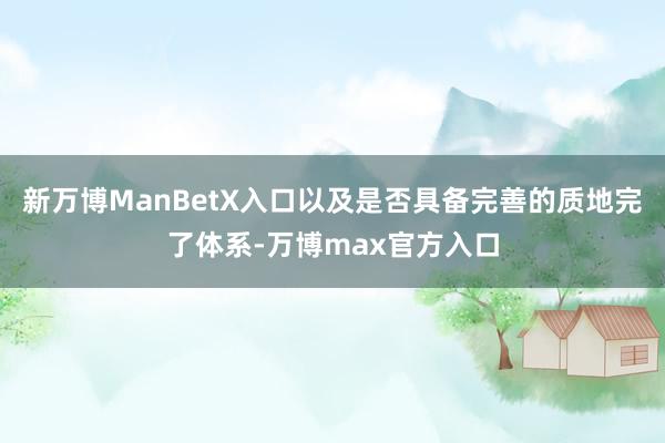 新万博ManBetX入口以及是否具备完善的质地完了体系-万博max官方入口