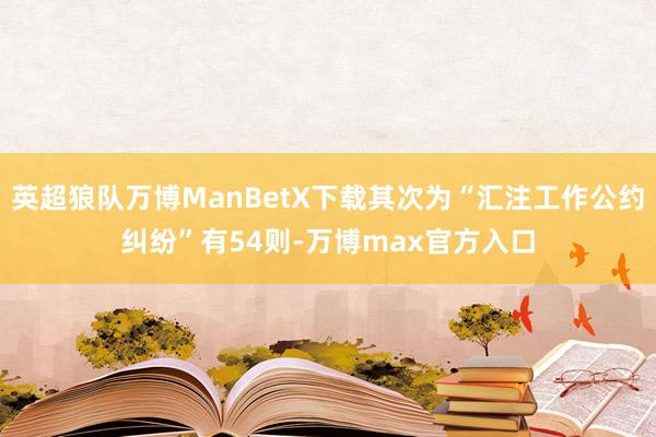 英超狼队万博ManBetX下载其次为“汇注工作公约纠纷”有54则-万博max官方入口