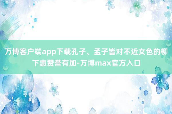 万博客户端app下载孔子、孟子皆对不近女色的柳下惠赞誉有加-万博max官方入口