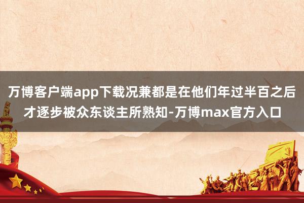 万博客户端app下载况兼都是在他们年过半百之后才逐步被众东谈主所熟知-万博max官方入口