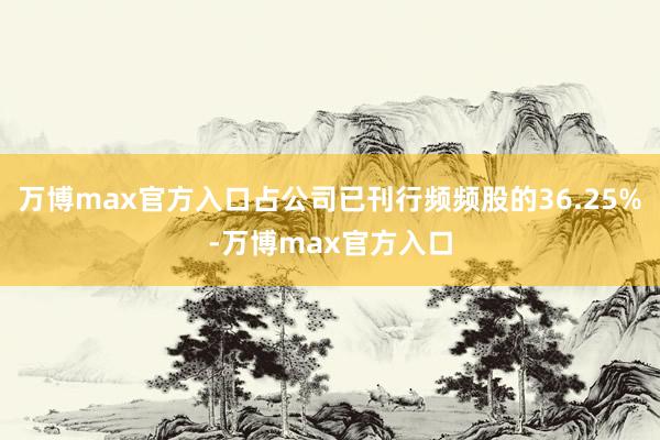 万博max官方入口占公司已刊行频频股的36.25%-万博max官方入口