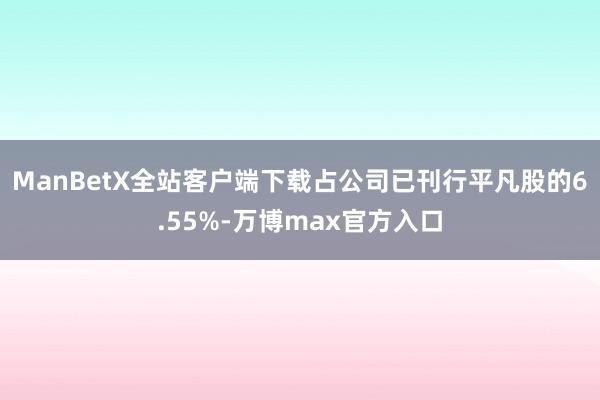 ManBetX全站客户端下载占公司已刊行平凡股的6.55%-万博max官方入口