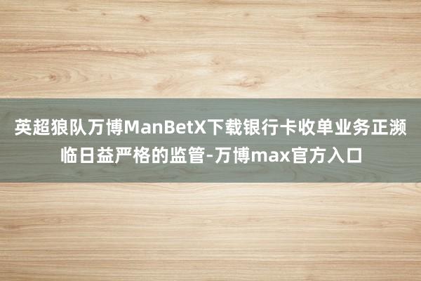 英超狼队万博ManBetX下载银行卡收单业务正濒临日益严格的监管-万博max官方入口