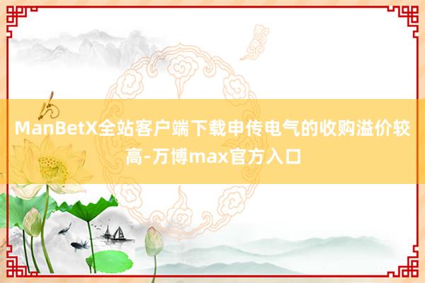 ManBetX全站客户端下载申传电气的收购溢价较高-万博max官方入口